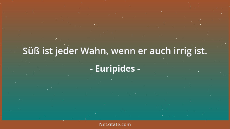 Euripides - Süß ist jeder Wahn, wenn er auch irrig ist....