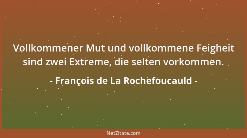 François de La Rochefoucauld - Vollkommener Mut und vollkommene Feigheit sind zwei Extreme, die selten vorkommen....