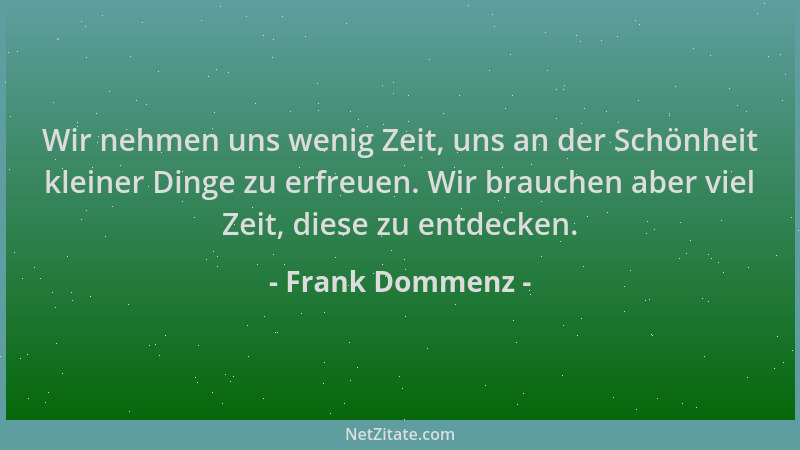 Frank Dommenz - Wir nehmen uns wenig Zeit, uns an der Schönheit kleiner Dinge zu erfreuen. Wir brauchen aber viel Zeit, die...