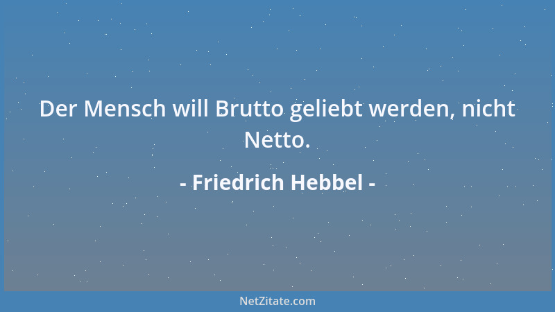 Friedrich Hebbel - Der Mensch will Brutto geliebt werden, nicht Netto....