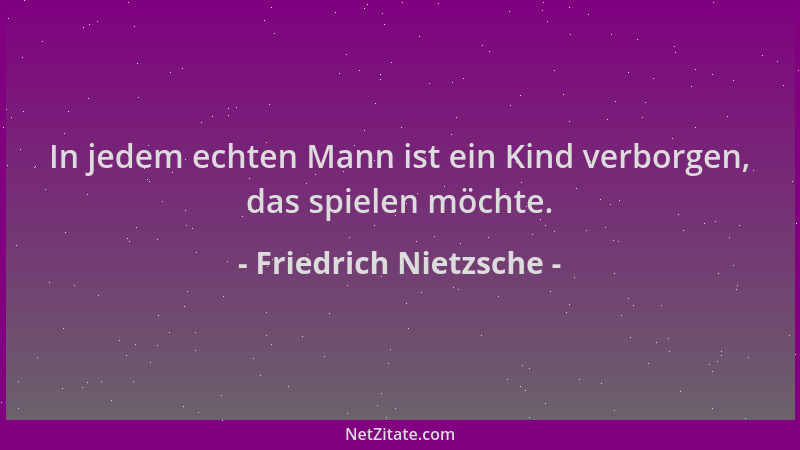 Friedrich Nietzsche - In jedem echten Mann ist ein Kind verborgen, das spielen möchte....