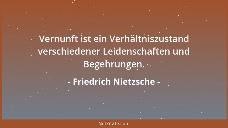 Friedrich Nietzsche - Vernunft ist ein Verhältniszustand verschiedener Leidenschaften und Begehrungen....