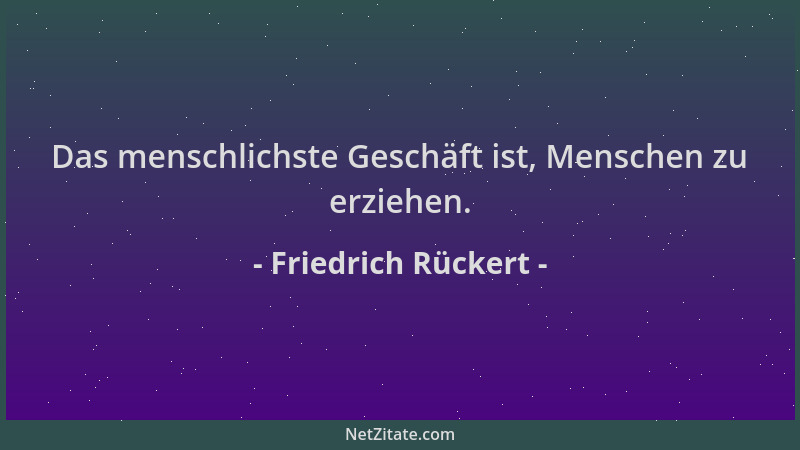 Friedrich Rückert - Das menschlichste Geschäft ist, Menschen zu erziehen....