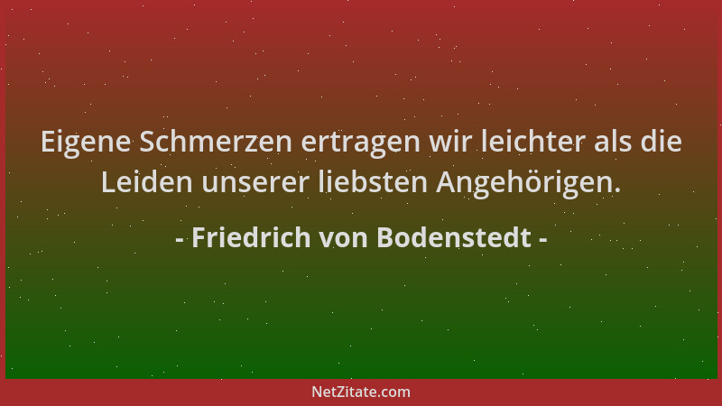 Friedrich von Bodenstedt - Eigene Schmerzen ertragen wir leichter als die Leiden unserer liebsten Angehörigen....