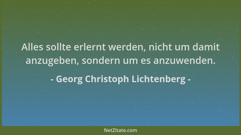 Georg Christoph Lichtenberg - Alles sollte erlernt werden, nicht um damit anzugeben, sondern um es anzuwenden....