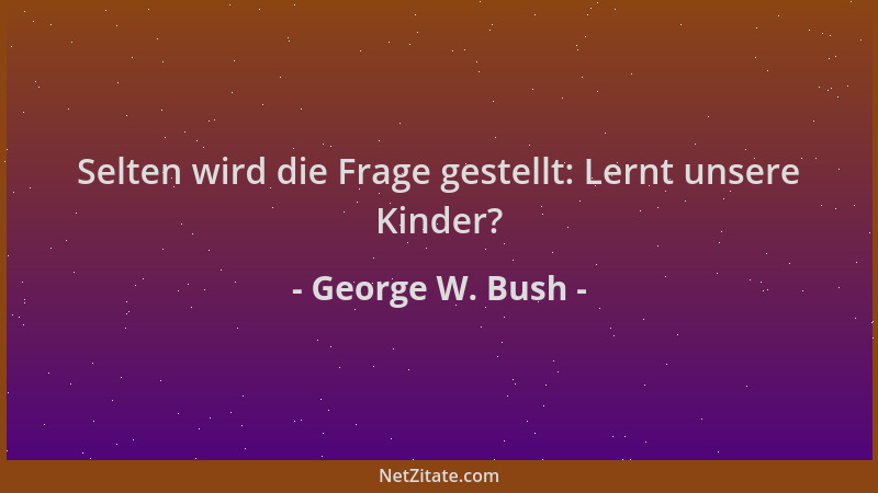 George W. Bush - Selten wird die Frage gestellt: Lernt unsere Kinder?...