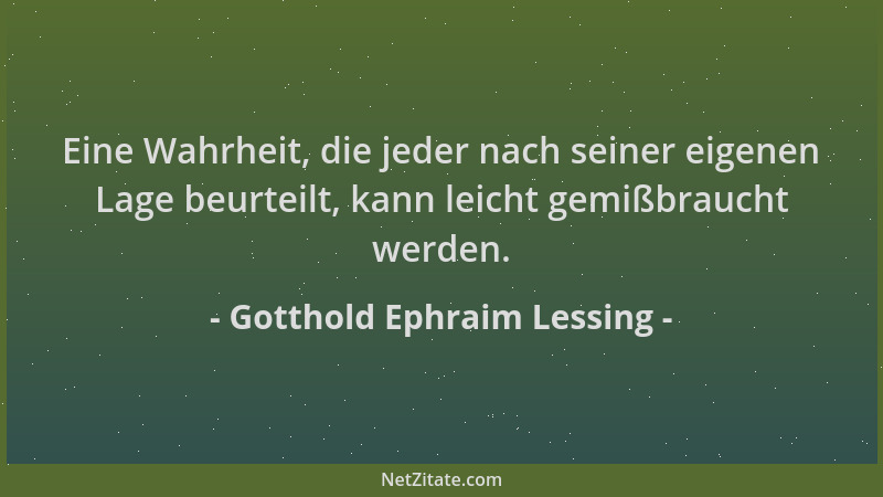 Gotthold Ephraim Lessing - Eine Wahrheit, die jeder nach seiner eigenen Lage beurteilt, kann leicht gemißbraucht werden....