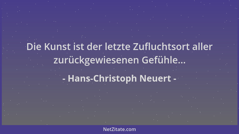 Hans-Christoph Neuert - Die Kunst ist der letzte Zufluchtsort aller zurückgewiesenen Gefühle......