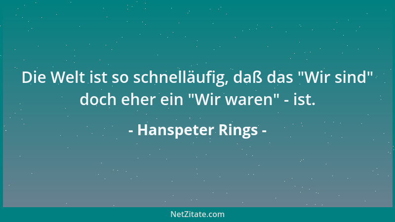 Hanspeter Rings - Die Welt ist so schnelläufig, daß das  "Wir sind " doch eher ein  "Wir waren " - ist....
