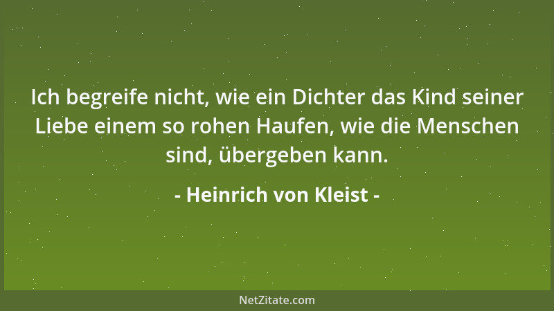 Heinrich von Kleist - Ich begreife nicht, wie ein Dichter das Kind seiner Liebe einem so rohen Haufen, wie die Menschen sin...