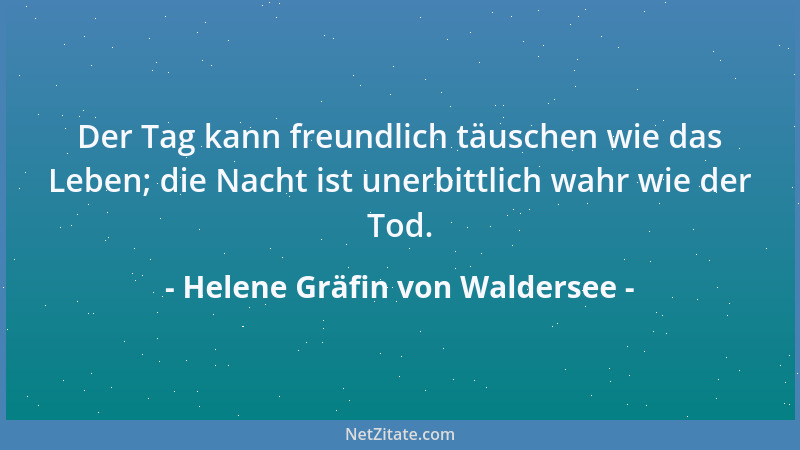 Helene Gräfin von Waldersee - Der Tag kann freundlich täuschen wie das Leben; die Nacht ist unerbittlich wahr wie der Tod....