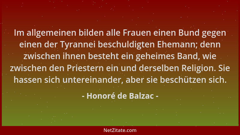 Honoré de Balzac - Im allgemeinen bilden alle Frauen einen Bund gegen einen der Tyrannei beschuldigten Ehemann; denn zwisch...