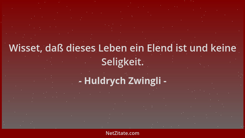 Huldrych Zwingli - Wisset, daß dieses Leben ein Elend ist und keine Seligkeit....