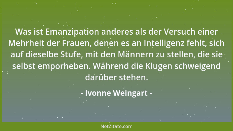 Ivonne Weingart - Was ist Emanzipation anderes als der Versuch einer Mehrheit der Frauen, denen es an Intelligenz fehlt, si...