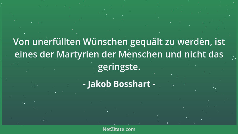 Jakob Bosshart - Von unerfüllten Wünschen gequält zu werden, ist eines der Martyrien der Menschen und nicht das geringste....
