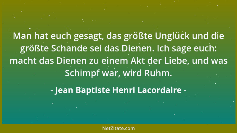 Jean Baptiste Henri Lacordaire - Man hat euch gesagt, das größte Unglück und die größte Schande sei das Dienen. Ich sage eu...