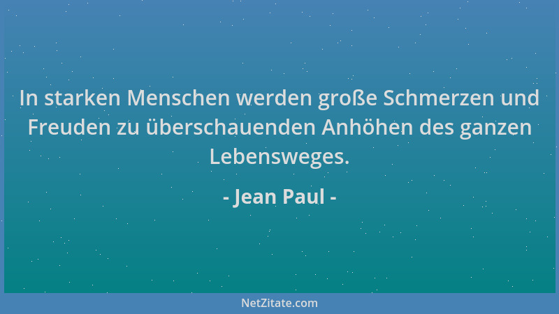 Jean Paul - In starken Menschen werden große Schmerzen und Freuden zu überschauenden Anhöhen des ganzen Lebensweges....