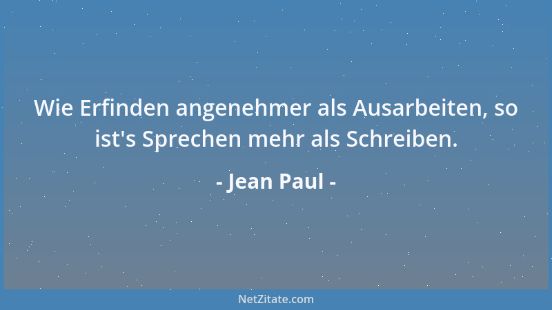 Jean Paul - Wie Erfinden angenehmer als Ausarbeiten, so ist 's Sprechen mehr als Schreiben....