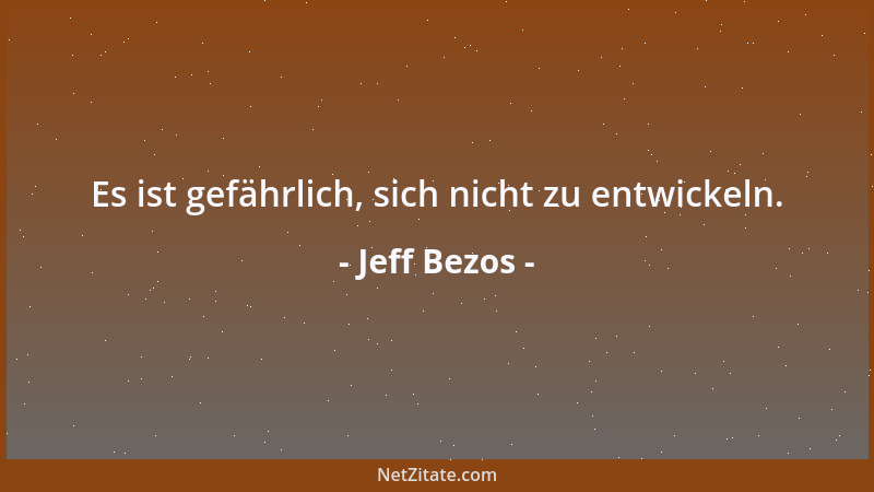 Jeff Bezos - Es ist gefährlich, sich nicht zu entwickeln....