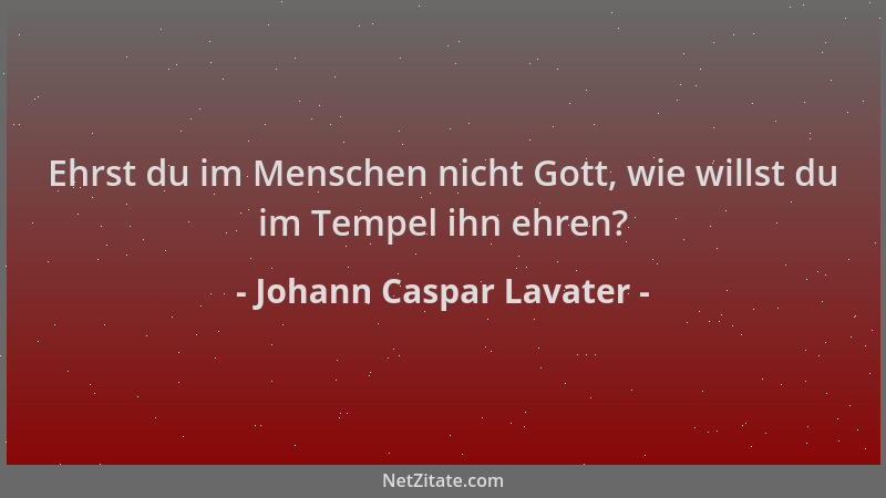 Johann Caspar Lavater - Ehrst du im Menschen nicht Gott, wie willst du im Tempel ihn ehren?...