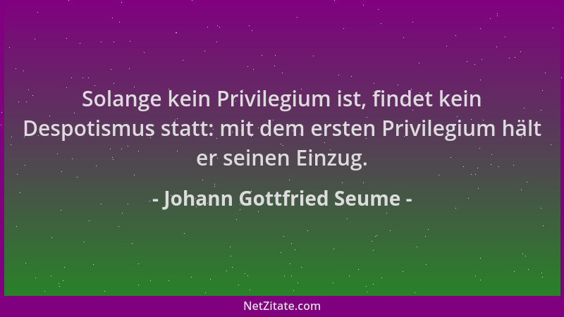 Johann Gottfried Seume - Solange kein Privilegium ist, findet kein Despotismus statt: mit dem ersten Privilegium hält er se...