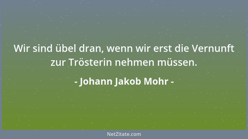 Johann Jakob Mohr - Wir sind übel dran, wenn wir erst die Vernunft zur Trösterin nehmen müssen....