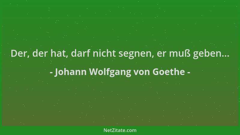 Johann Wolfgang von Goethe - Der, der hat, darf nicht segnen, er muß geben......