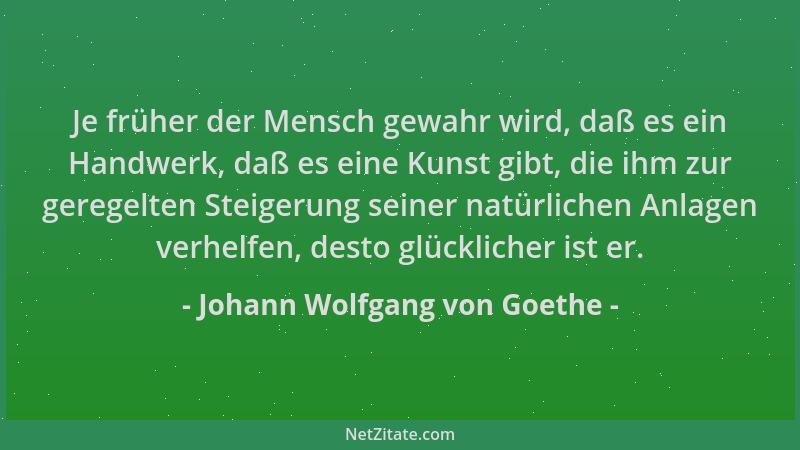 Johann Wolfgang von Goethe - Je früher der Mensch gewahr wird, daß es ein Handwerk, daß es eine Kunst gibt, die ihm zur ger...