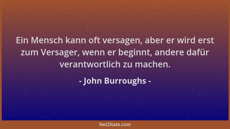 John Burroughs - Ein Mensch kann oft versagen, aber er wird erst zum Versager, wenn er beginnt, andere dafür verantwortlich...
