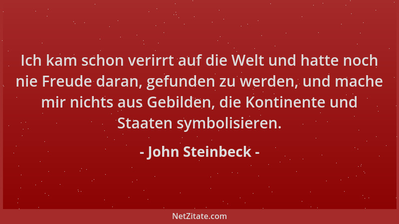 John Steinbeck - Ich kam schon verirrt auf die Welt und hatte noch nie Freude daran, gefunden zu werden, und mache mir nich...