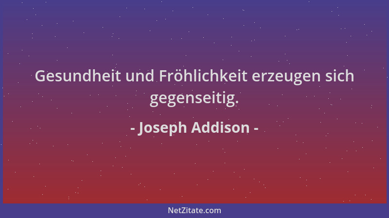 Joseph Addison - Gesundheit und Fröhlichkeit erzeugen sich gegenseitig....