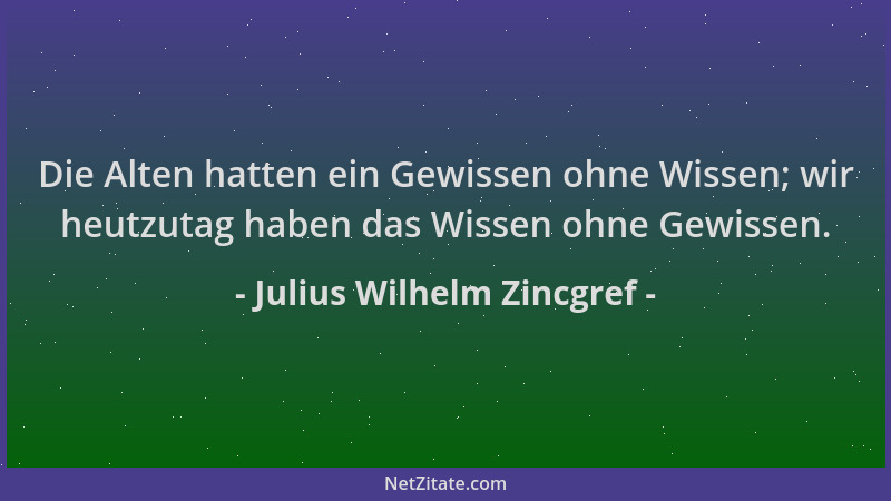 Julius Wilhelm Zincgref - Die Alten hatten ein Gewissen ohne Wissen; wir heutzutag haben das Wissen ohne Gewissen....