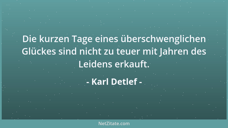 Karl Detlef - Die kurzen Tage eines überschwenglichen Glückes sind nicht zu teuer mit Jahren des Leidens erkauft....