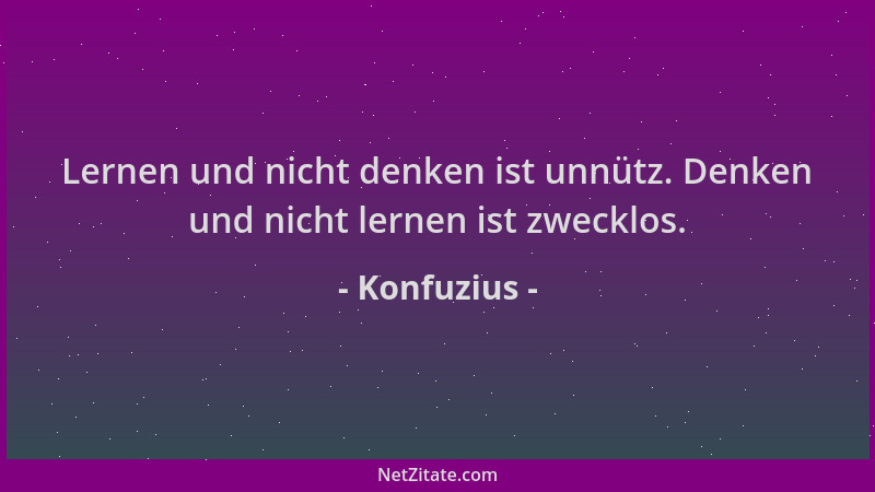 Konfuzius - Lernen und nicht denken ist unnütz. Denken und nicht lernen ist zwecklos....