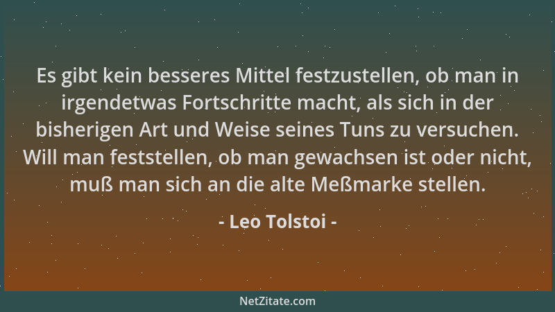 Leo Tolstoi - Es gibt kein besseres Mittel festzustellen, ob man in irgendetwas Fortschritte macht, als sich in der bisheri...