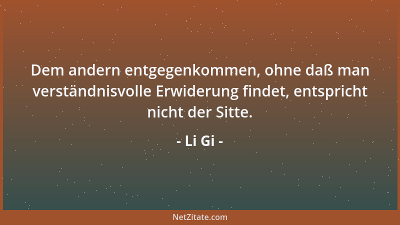Li Gi - Dem andern entgegenkommen, ohne daß man verständnisvolle Erwiderung findet, entspricht nicht der Sitte....