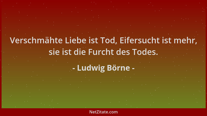 Ludwig Börne - Verschmähte Liebe ist Tod, Eifersucht ist mehr, sie ist die Furcht des Todes....