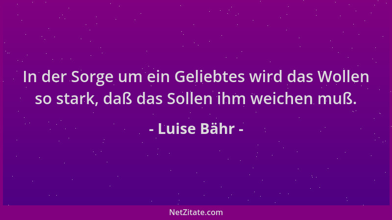 Luise Bähr - In der Sorge um ein Geliebtes wird das Wollen so stark, daß das Sollen ihm weichen muß....