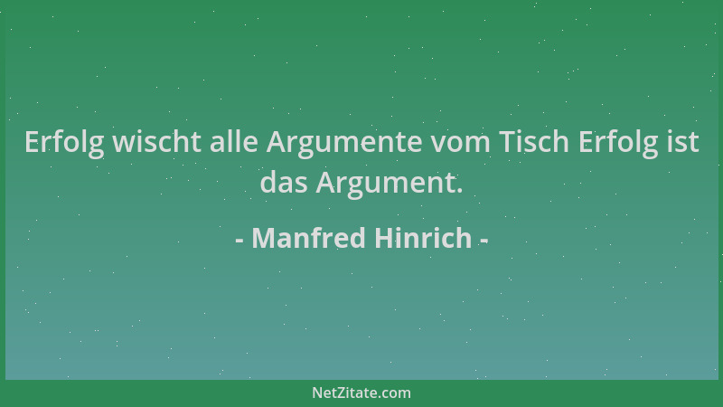 Manfred Hinrich - Erfolg wischt alle Argumente vom Tisch Erfolg ist das Argument....