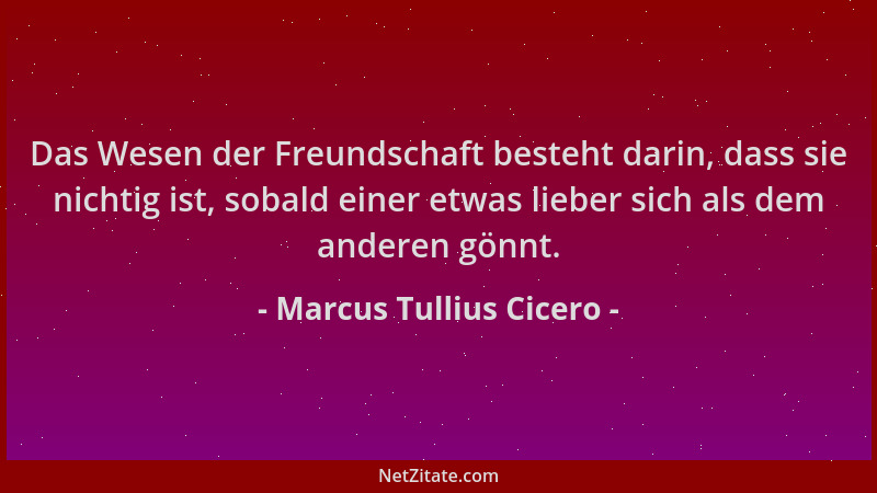 Marcus Tullius Cicero - Das Wesen der Freundschaft besteht darin, dass sie nichtig ist, sobald einer etwas lieber sich als...