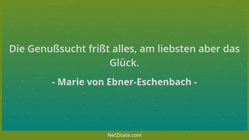Marie von Ebner-Eschenbach - Die Genußsucht frißt alles, am liebsten aber das Glück....