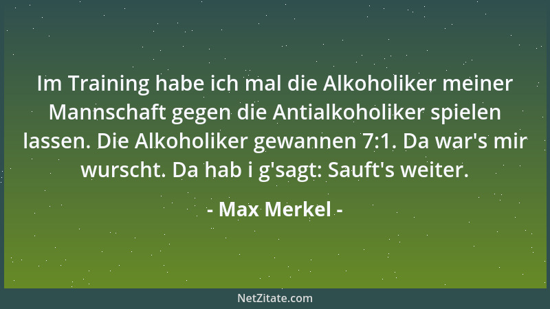 Max Merkel - Im Training habe ich mal die Alkoholiker meiner Mannschaft gegen die Antialkoholiker spielen lassen. Die Alkoh...