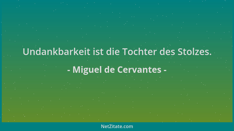 Miguel de Cervantes - Undankbarkeit ist die Tochter des Stolzes....