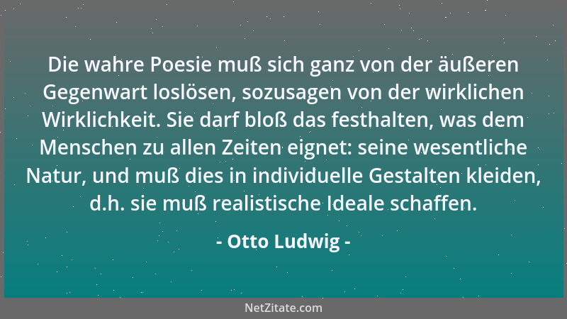 Otto Ludwig - Die wahre Poesie muß sich ganz von der äußeren Gegenwart loslösen, sozusagen von der wirklichen Wirklichkeit....