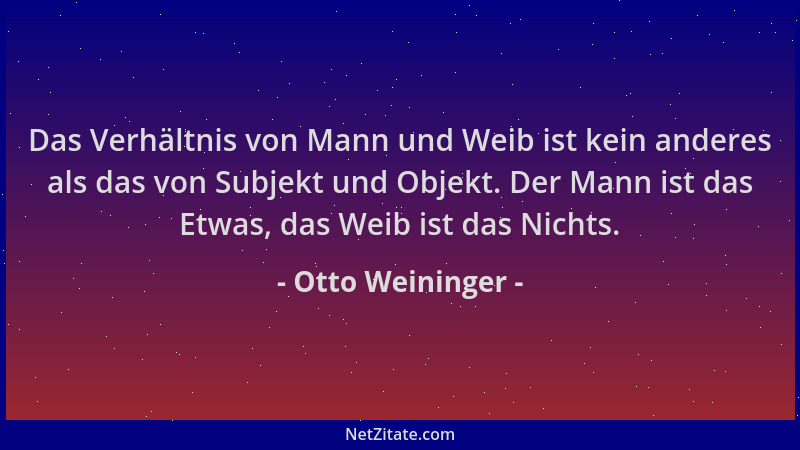 Otto Weininger - Das Verhältnis von Mann und Weib ist kein anderes als das von Subjekt und Objekt. Der Mann ist das Etwas,...