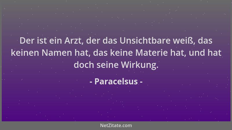 Paracelsus - Der ist ein Arzt, der das Unsichtbare weiß, das keinen Namen hat, das keine Materie hat, und hat doch seine Wi...