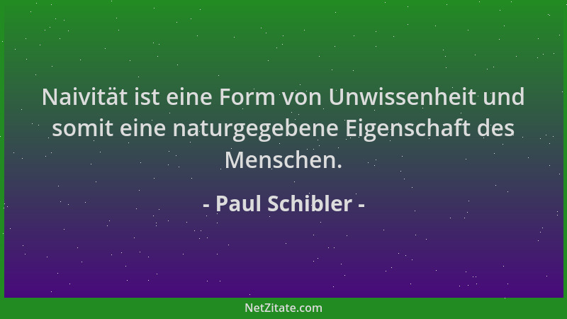 Paul Schibler - Naivität ist eine Form von Unwissenheit und somit eine naturgegebene Eigenschaft des Menschen....
