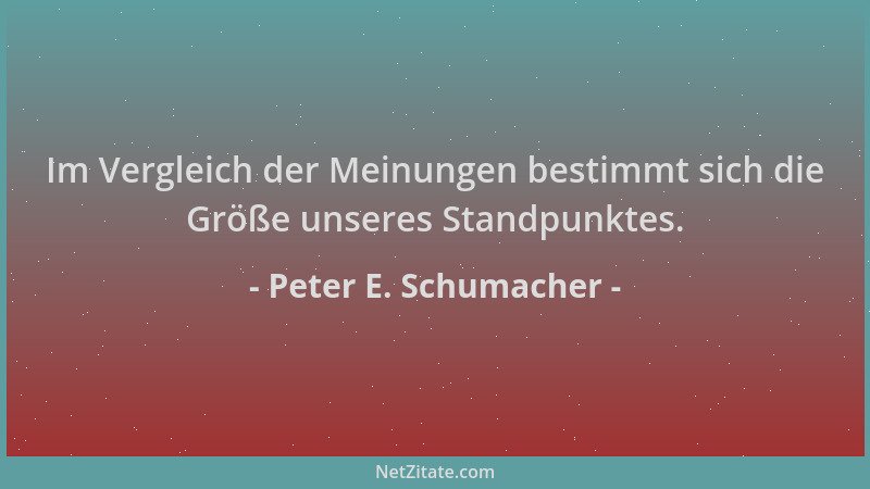 Peter E. Schumacher - Im Vergleich der Meinungen bestimmt sich die Größe unseres Standpunktes....
