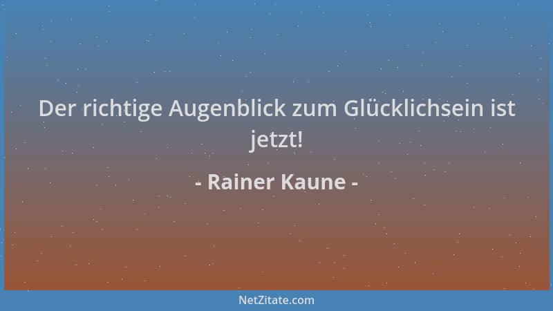 Rainer Kaune - Der richtige Augenblick zum Glücklichsein ist jetzt!...