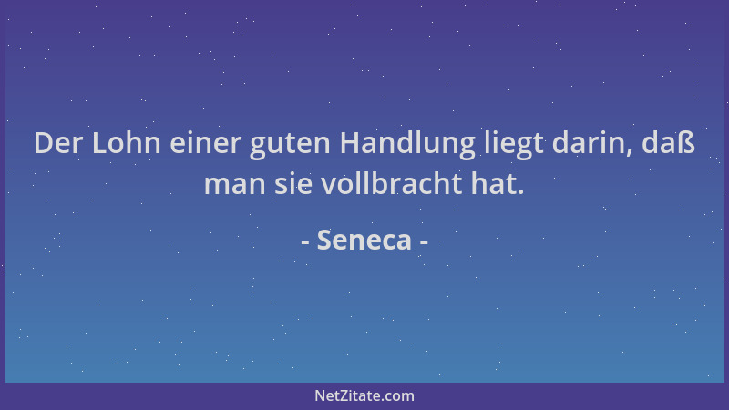 Seneca - Der Lohn einer guten Handlung liegt darin, daß man sie vollbracht hat....